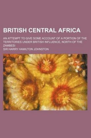 Cover of British Central Africa; An Attempt to Give Some Account of a Portion of the Territories Under British Influence, North of the Zambesi