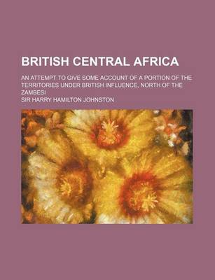 Book cover for British Central Africa; An Attempt to Give Some Account of a Portion of the Territories Under British Influence, North of the Zambesi