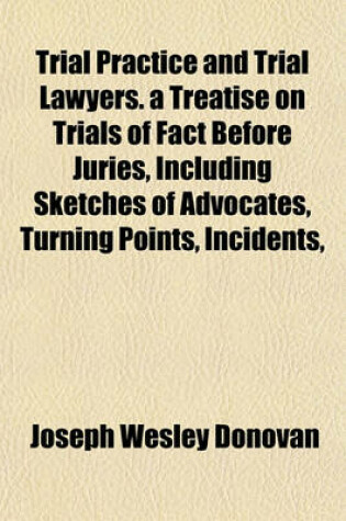 Cover of Trial Practice and Trial Lawyers. a Treatise on Trials of Fact Before Juries, Including Sketches of Advocates, Turning Points, Incidents,