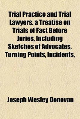 Book cover for Trial Practice and Trial Lawyers. a Treatise on Trials of Fact Before Juries, Including Sketches of Advocates, Turning Points, Incidents,