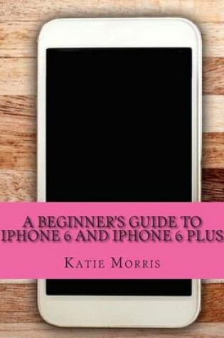 Cover of A Beginner's Guide to iPhone 6 and iPhone 6 Plus