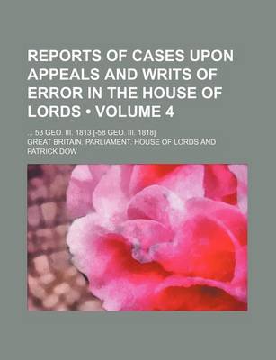 Book cover for Reports of Cases Upon Appeals and Writs of Error in the House of Lords (Volume 4); 53 Geo. III. 1813 [-58 Geo. III. 1818]