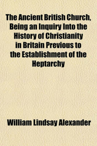 Cover of The Ancient British Church, Being an Inquiry Into the History of Christianity in Britain Previous to the Establishment of the Heptarchy