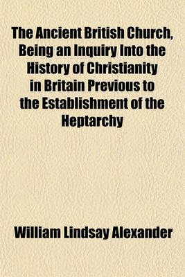 Book cover for The Ancient British Church, Being an Inquiry Into the History of Christianity in Britain Previous to the Establishment of the Heptarchy