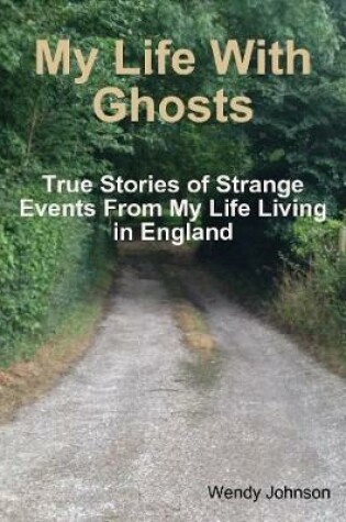 Cover of My Life With Ghosts - True Stories of Strange Events From My Life Living in England