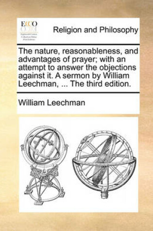 Cover of The Nature, Reasonableness, and Advantages of Prayer; With an Attempt to Answer the Objections Against It. a Sermon by William Leechman, ... the Third Edition.