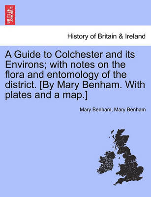 Book cover for A Guide to Colchester and Its Environs; With Notes on the Flora and Entomology of the District. [By Mary Benham. with Plates and a Map.]