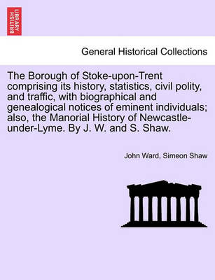 Book cover for The Borough of Stoke-Upon-Trent Comprising Its History, Statistics, Civil Polity, and Traffic, with Biographical and Genealogical Notices of Eminent Individuals; Also, the Manorial History of Newcastle-Under-Lyme. by J. W. and S. Shaw.