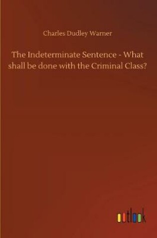 Cover of The Indeterminate Sentence - What shall be done with the Criminal Class?