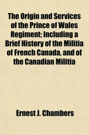 Cover of The Origin and Services of the Prince of Wales Regiment; Including a Brief History of the Militia of French Canada, and of the Canadian Militia