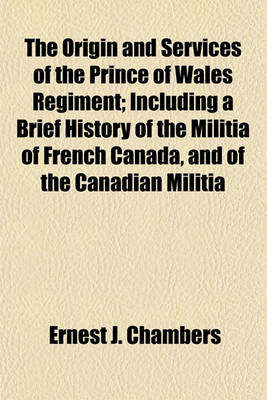 Book cover for The Origin and Services of the Prince of Wales Regiment; Including a Brief History of the Militia of French Canada, and of the Canadian Militia