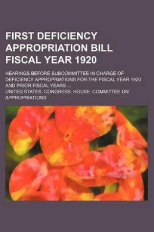 Cover of First Deficiency Appropriation Bill Fiscal Year 1920; Hearings Before Subcommittee in Charge of Deficiency Appropriations for the Fiscal Year 1920 and Prior Fiscal Years