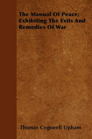 Cover of The Manual Of Peace; Exhibiting The Evils And Remedies Of War