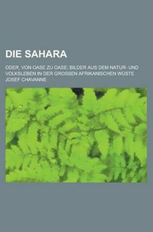 Cover of Die Sahara; Oder, Von Oase Zu Oase; Bilder Aus Dem Natur- Und Volksleben in Der Grossen Afrikanischen Wuste