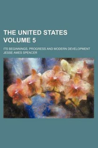 Cover of The United States Volume 5; Its Beginnings, Progress and Modern Development