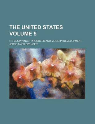 Book cover for The United States Volume 5; Its Beginnings, Progress and Modern Development