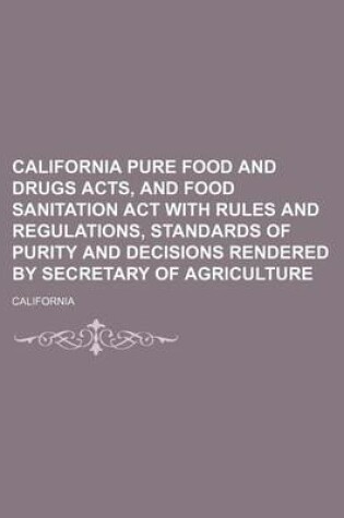 Cover of California Pure Food and Drugs Acts, and Food Sanitation ACT with Rules and Regulations, Standards of Purity and Decisions Rendered by Secretary of Agriculture