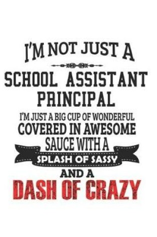 Cover of I'm Not Just A School Assistant Principal I'm Just A Big Cup Of Wonderful Covered In Awesome Sauce With A Splash Of Sassy And A Dash Of Crazy