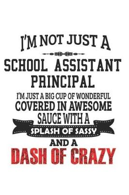 Book cover for I'm Not Just A School Assistant Principal I'm Just A Big Cup Of Wonderful Covered In Awesome Sauce With A Splash Of Sassy And A Dash Of Crazy