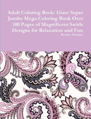 Book cover for Adult Coloring Book: Giant Super Jumbo Mega Coloring Book Over 100 Pages of Magnificent Swirls Designs for Relaxation and Fun