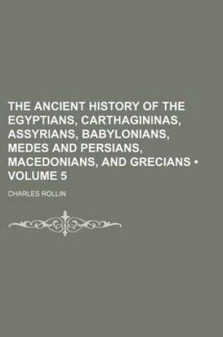 Cover of The Ancient History of the Egyptians, Carthagininas, Assyrians, Babylonians, Medes and Persians, Macedonians, and Grecians (Volume 5)