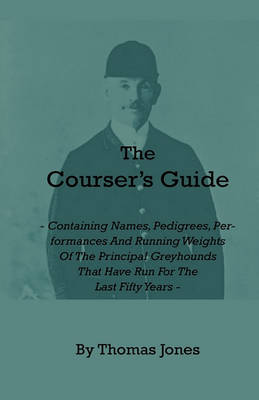 Book cover for The Courser's Guide - Containing Names, Pedigrees, Performances And Running Weights Of The Principal Greyhounds That Have Run For The Last Fifty Years - Particulars Of The Waterloo Cup And Enclosed Meetings From The Commencement - Descriptive Tables Of Li