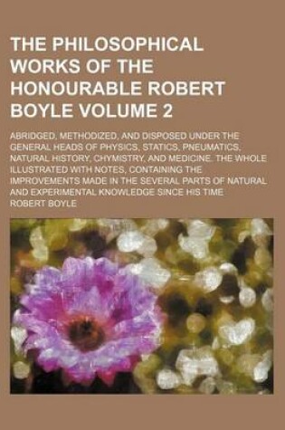 Cover of The Philosophical Works of the Honourable Robert Boyle Volume 2; Abridged, Methodized, and Disposed Under the General Heads of Physics, Statics, Pneumatics, Natural History, Chymistry, and Medicine. the Whole Illustrated with Notes, Containing the Improvements