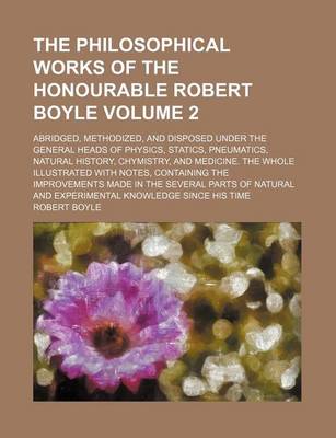 Book cover for The Philosophical Works of the Honourable Robert Boyle Volume 2; Abridged, Methodized, and Disposed Under the General Heads of Physics, Statics, Pneumatics, Natural History, Chymistry, and Medicine. the Whole Illustrated with Notes, Containing the Improvements