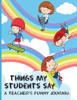 Book cover for Things My Students Say A Teacher's Funny Journal