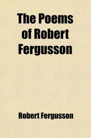 Cover of The Poems of Robert Fergusson; In Two Parts. to Which Is Prefixed, the Life of the Author, and a Sketch of His Writings with a Copious Glossary Annexe