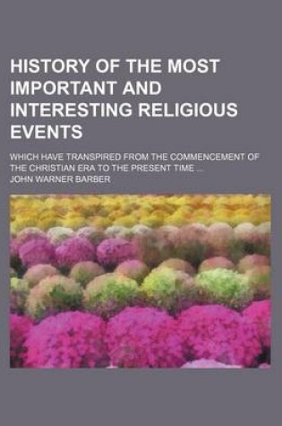 Cover of History of the Most Important and Interesting Religious Events; Which Have Transpired from the Commencement of the Christian Era to the Present Time