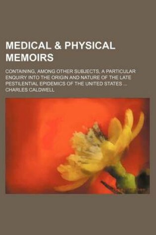 Cover of Medical & Physical Memoirs; Containing, Among Other Subjects, a Particular Enquiry Into the Origin and Nature of the Late Pestilential Epidemics of Th