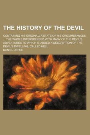 Cover of The History of the Devil; Containing His Original a State of His Circumstances the Whole Interspersed with Many of the Devil's Adventures to Which Is Added a Description of the Devil's Dwelling, Called Hell