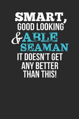 Book cover for Smart, Good Looking & Able Seaman, It Doesn't Get Any Better Than This!