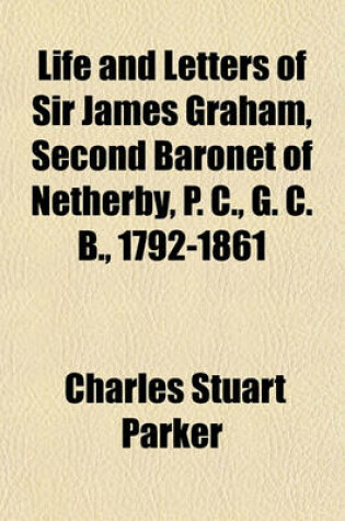 Cover of Life and Letters of Sir James Graham, Second Baronet of Netherby, P. C., G. C. B., 1792-1861