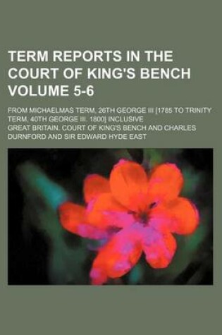 Cover of Term Reports in the Court of King's Bench Volume 5-6; From Michaelmas Term, 26th George III [1785 to Trinity Term, 40th George III. 1800] Inclusive