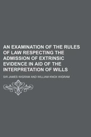 Cover of An Examination of the Rules of Law Respecting the Admission of Extrinsic Evidence in Aid of the Interpretation of Wills