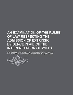 Book cover for An Examination of the Rules of Law Respecting the Admission of Extrinsic Evidence in Aid of the Interpretation of Wills