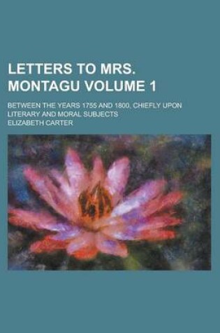 Cover of Letters to Mrs. Montagu; Between the Years 1755 and 1800, Chiefly Upon Literary and Moral Subjects Volume 1