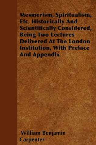 Cover of Mesmerism, Spiritualism, Etc. Historically And Scientifically Considered, Being Two Lectures Delivered At The London Institution, With Preface And Appendix