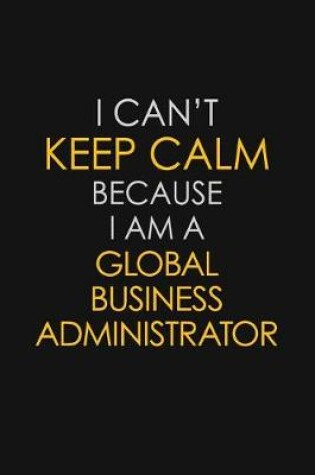 Cover of I Can't Keep Calm Because I Am A Global Business Administrator