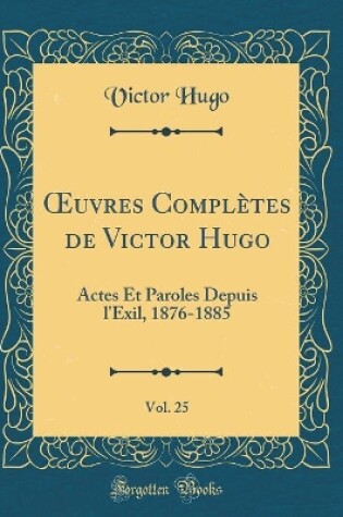 Cover of uvres Complètes de Victor Hugo, Vol. 25: Actes Et Paroles Depuis l'Exil, 1876-1885 (Classic Reprint)