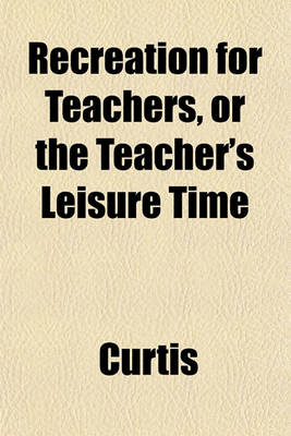 Book cover for Recreation for Teachers, or the Teacher's Leisure Time