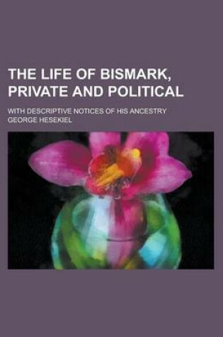 Cover of The Life of Bismark, Private and Political; With Descriptive Notices of His Ancestry