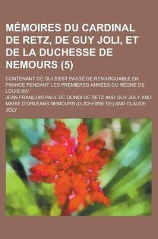Cover of Memoires Du Cardinal de Retz, de Guy Joli, Et de La Duchesse de Nemours; Contenant Ce Qui S'Est Passe de Remarquable En France Pendant Les Premieres Annees Du Regne de Louis XIV. (5)