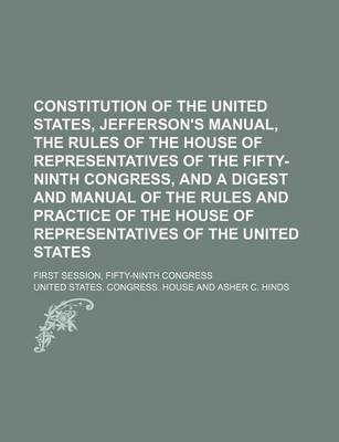 Book cover for Constitution of the United States, Jefferson's Manual, the Rules of the House of Representatives of the Fifty-Ninth Congress, and a Digest and Manual of the Rules and Practice of the House of Representatives of the United States; First Session, Fifty-Nint