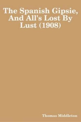 Cover of The Spanish Gipsie, And All's Lost By Lust (1908)