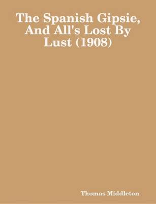 Book cover for The Spanish Gipsie, And All's Lost By Lust (1908)