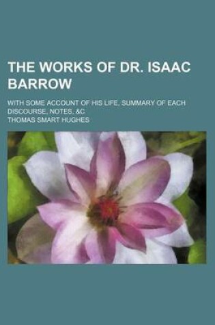 Cover of The Works of Dr. Isaac Barrow (Volume 3); With Some Account of His Life, Summary of Each Discourse, Notes, &C