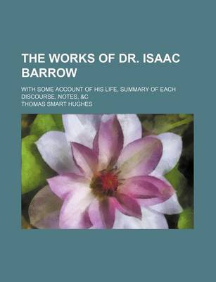 Book cover for The Works of Dr. Isaac Barrow (Volume 3); With Some Account of His Life, Summary of Each Discourse, Notes, &C